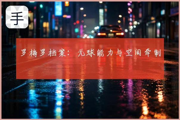 罗梅罗档案：无球能力与空间牵制