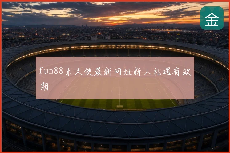 fun88乐天使最新网址新人礼遇有效期